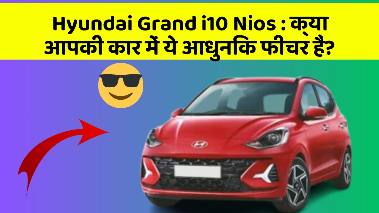 Hyundai Grand i10 Nios: क्या आपकी कार में ये आधुनिक फीचर हैं?