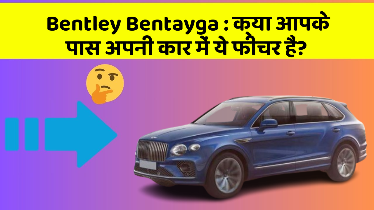 Bentley Bentayga: क्या आपके पास अपनी कार में ये फीचर हैं?