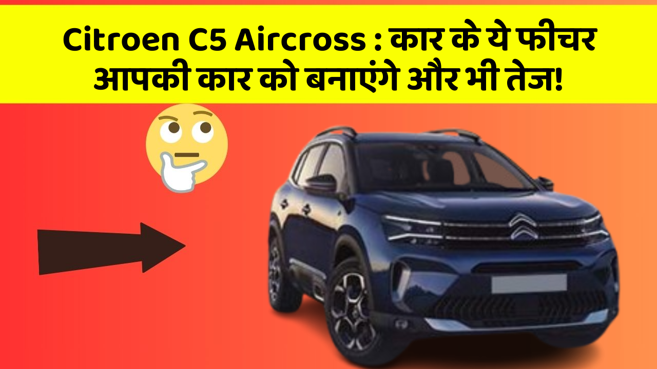 Citroen C5 Aircross: कार के ये फीचर आपकी कार को बनाएंगे और भी तेज!