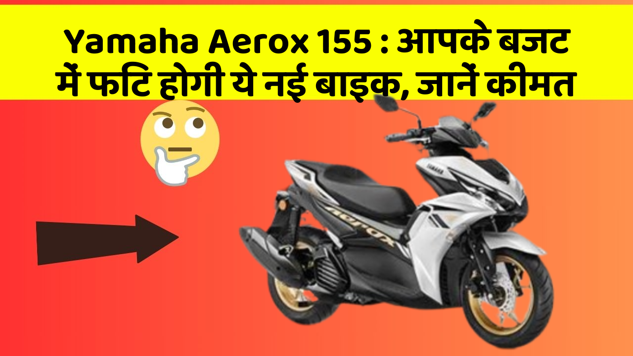 Yamaha Aerox 155: आपके बजट में फिट होगी ये नई बाइक, जानें कीमत