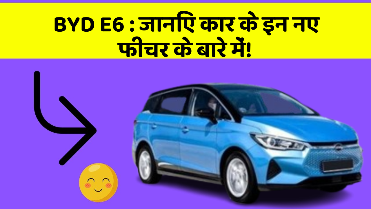 BYD E6:जानिए कार के इन नए फीचर के बारे में!