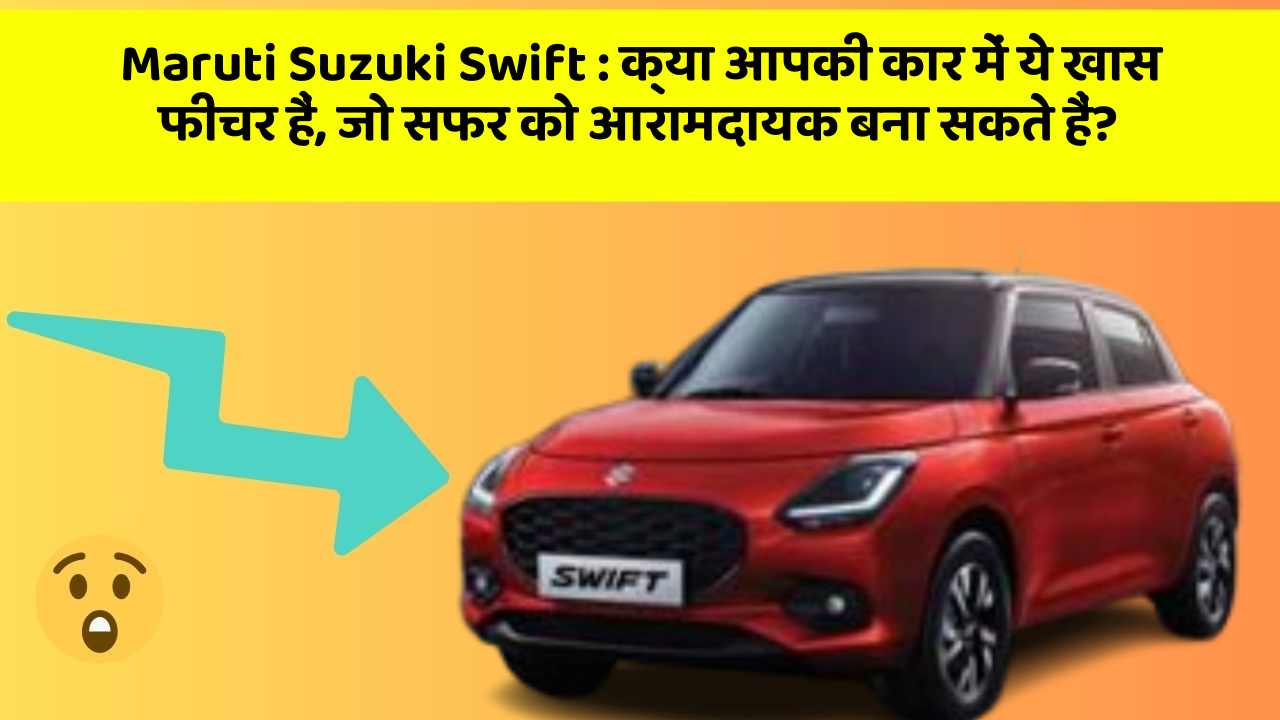 Maruti Suzuki Swift: क्या आपकी कार में ये खास फीचर हैं, जो सफर को आरामदायक बना सकते हैं?