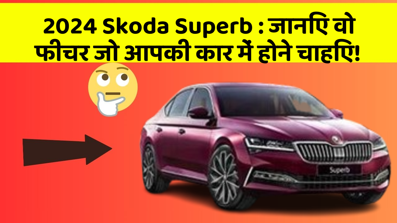 2024 Skoda Superb: जानिए वो फीचर जो आपकी कार में होने चाहिए!