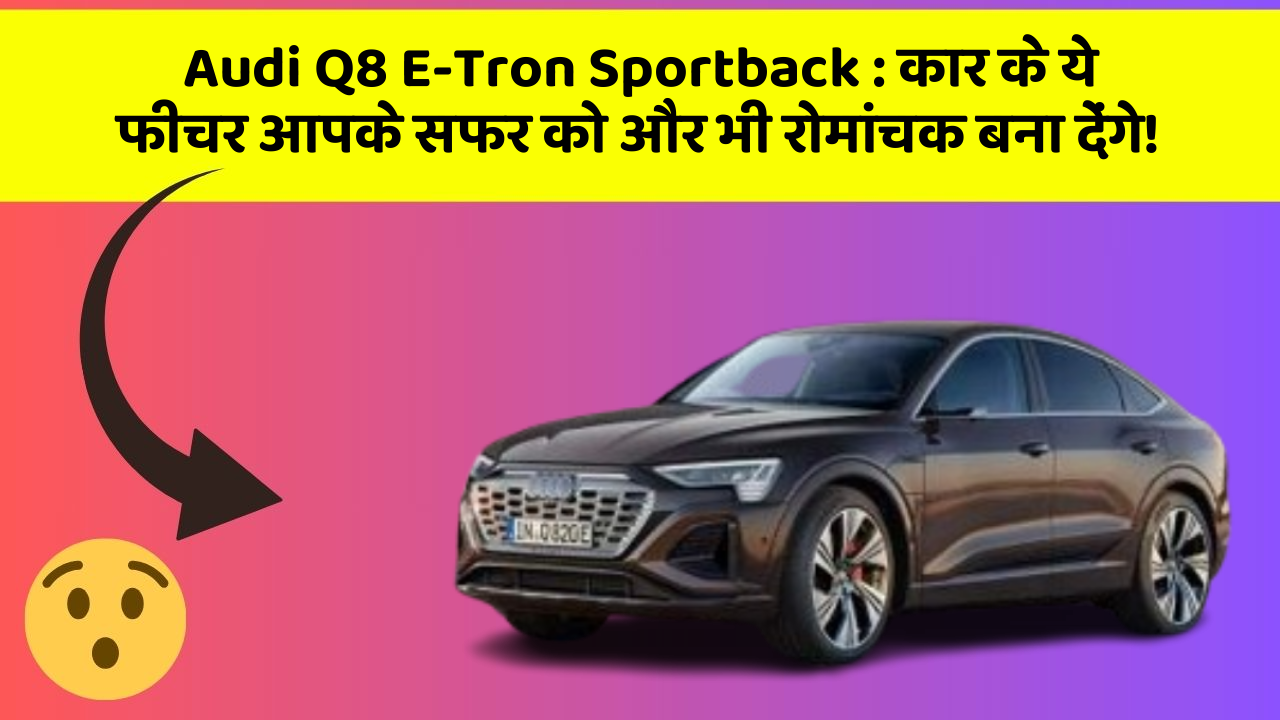 Audi Q8 E-Tron Sportback:कार के ये फीचर आपके सफर को और भी रोमांचक बना देंगे!